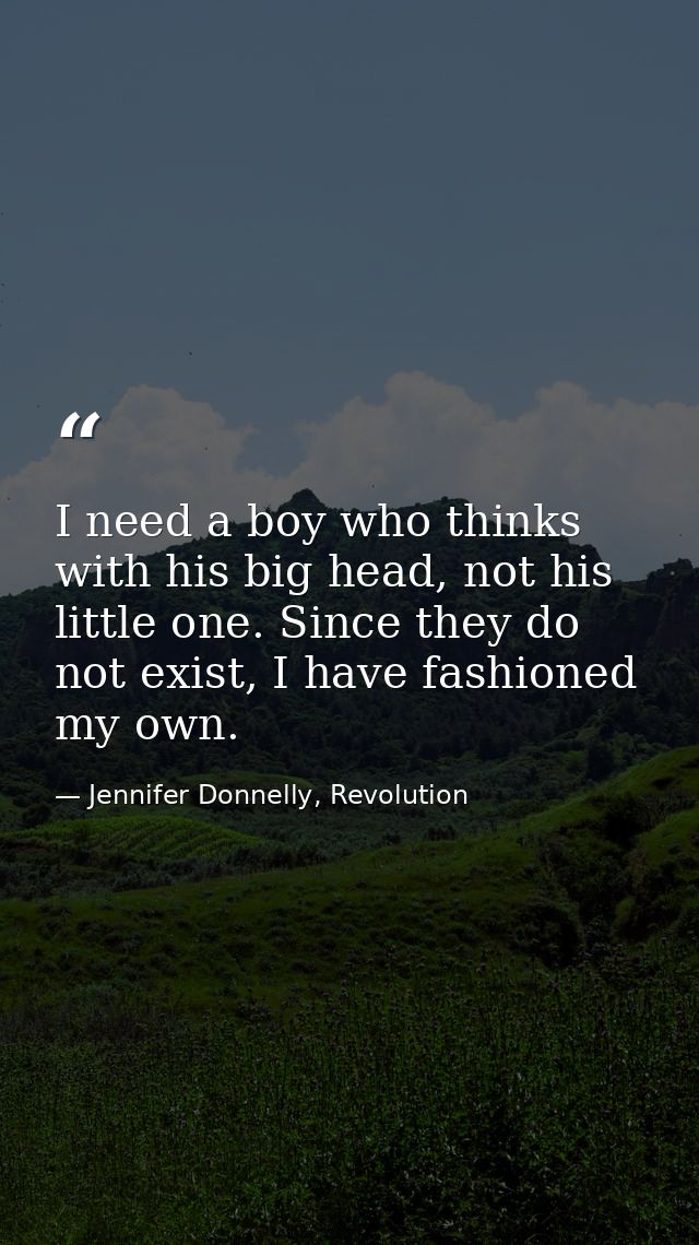 I need a boy who thinks with his big head, not his little one. Since they do not exist, I have fashioned my own. — Jennifer Donnelly, Revolution