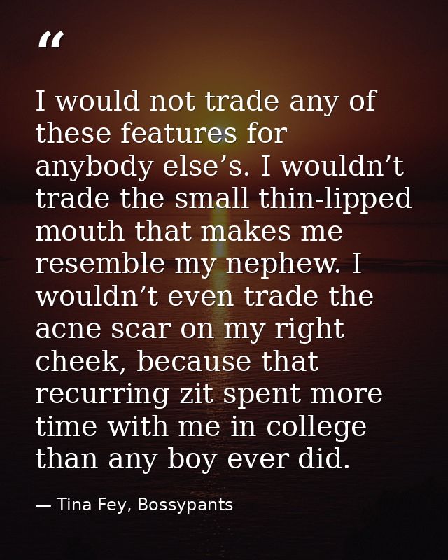 I would not trade any of these features for anybody else’s. I wouldn’t trade the small thin-lipped mouth that makes me r — Tina Fey, Bossypants