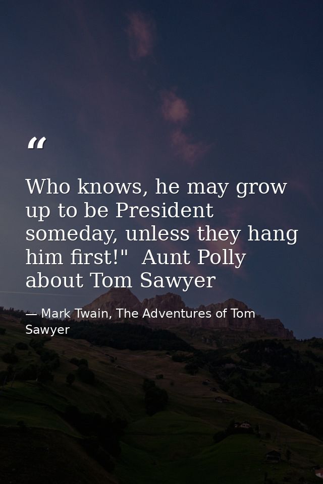 Who knows, he may grow up to be President someday, unless they hang him first!"  Aunt Polly about Tom Sawyer — Mark Twain, The Adventures of Tom Sawyer
