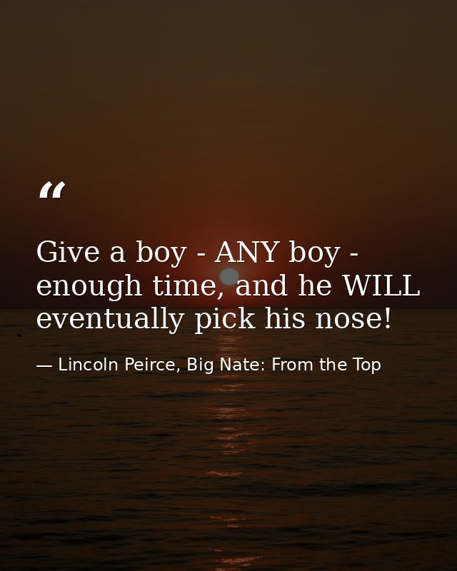 Give a boy - ANY boy - enough time, and he WILL eventually pick his nose! — Lincoln Peirce, Big Nate: From the Top