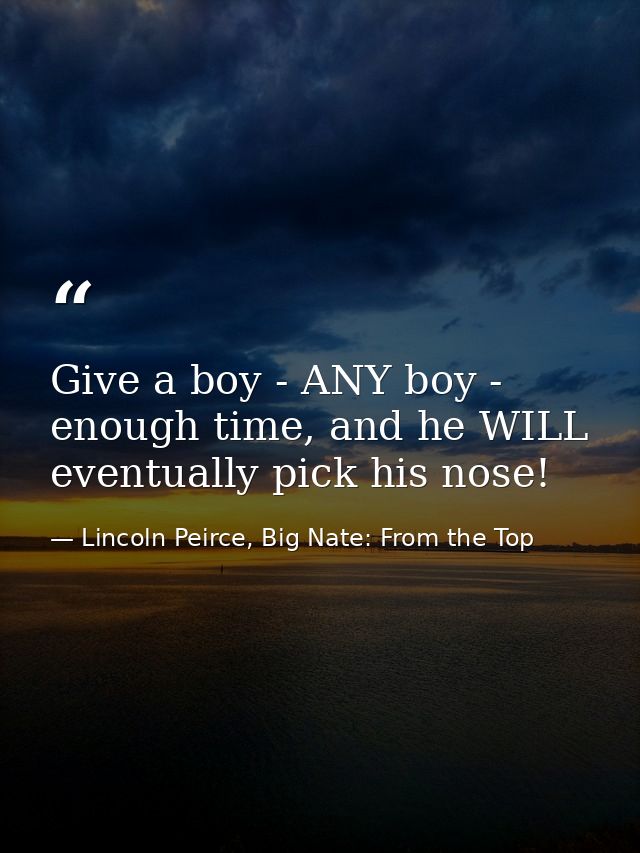 Give a boy - ANY boy - enough time, and he WILL eventually pick his nose! — Lincoln Peirce, Big Nate: From the Top