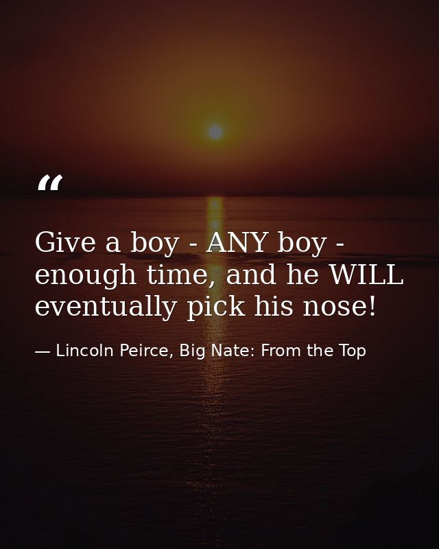 Give a boy - ANY boy - enough time, and he WILL eventually pick his nose! — Lincoln Peirce, Big Nate: From the Top