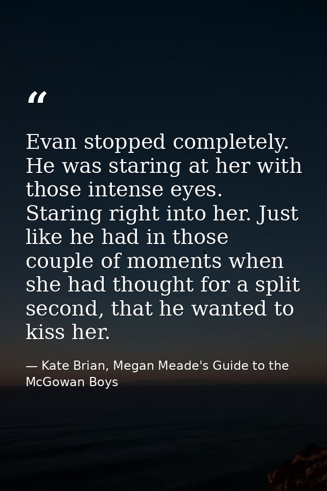 Evan stopped completely. He was staring at her with those intense eyes. Staring right into her. Just like he had in thos — Kate Brian, Megan Meade's Guide to the McGowan Boys