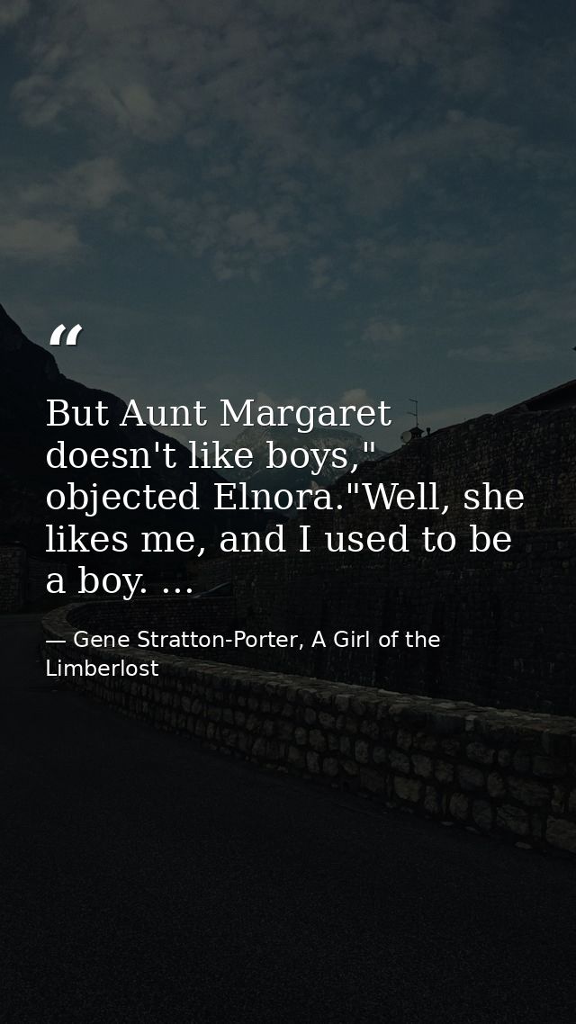 But Aunt Margaret doesn't like boys," objected Elnora."Well, she likes me, and I used to be a boy. ... — Gene Stratton-Porter, A Girl of the Limberlost