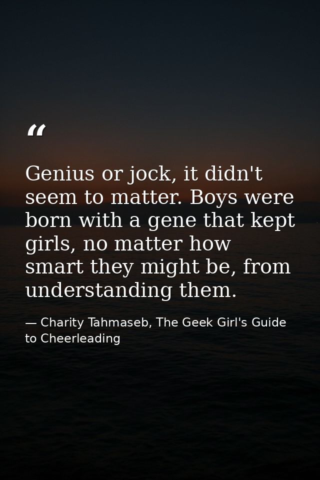 Genius or jock, it didn't seem to matter. Boys were born with a gene that kept girls, no matter how smart they might be, — Charity Tahmaseb, The Geek Girl's Guide to Cheerleading