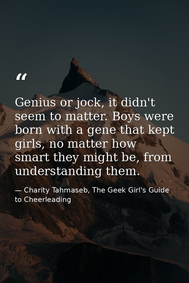 Genius or jock, it didn't seem to matter. Boys were born with a gene that kept girls, no matter how smart they might be, — Charity Tahmaseb, The Geek Girl's Guide to Cheerleading
