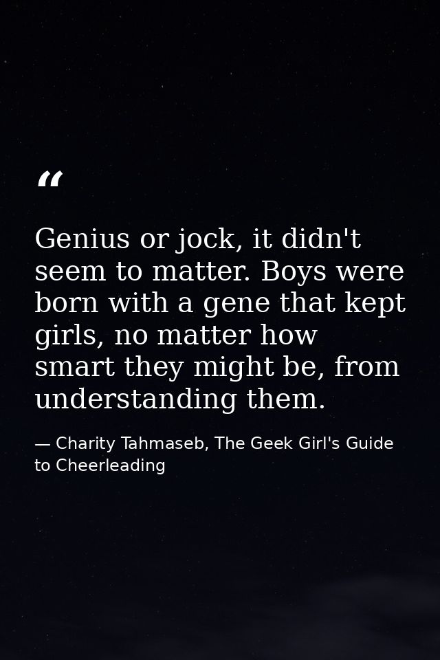 Genius or jock, it didn't seem to matter. Boys were born with a gene that kept girls, no matter how smart they might be, — Charity Tahmaseb, The Geek Girl's Guide to Cheerleading