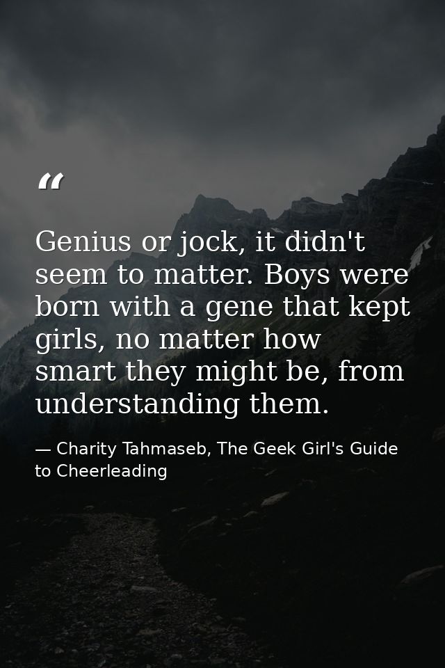 Genius or jock, it didn't seem to matter. Boys were born with a gene that kept girls, no matter how smart they might be, — Charity Tahmaseb, The Geek Girl's Guide to Cheerleading