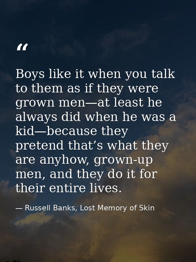 Boys like it when you talk to them as if they were grown men—at least he always did when he was a kid—because they prete — Russell Banks, Lost Memory of Skin
