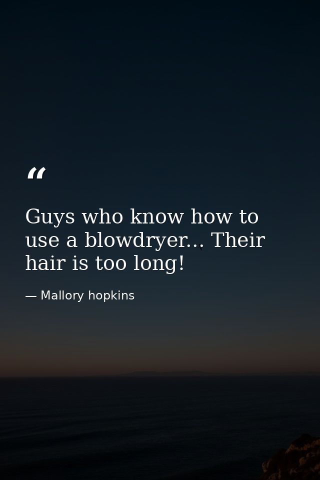 Guys who know how to use a blowdryer... Their hair is too long! — Mallory hopkins