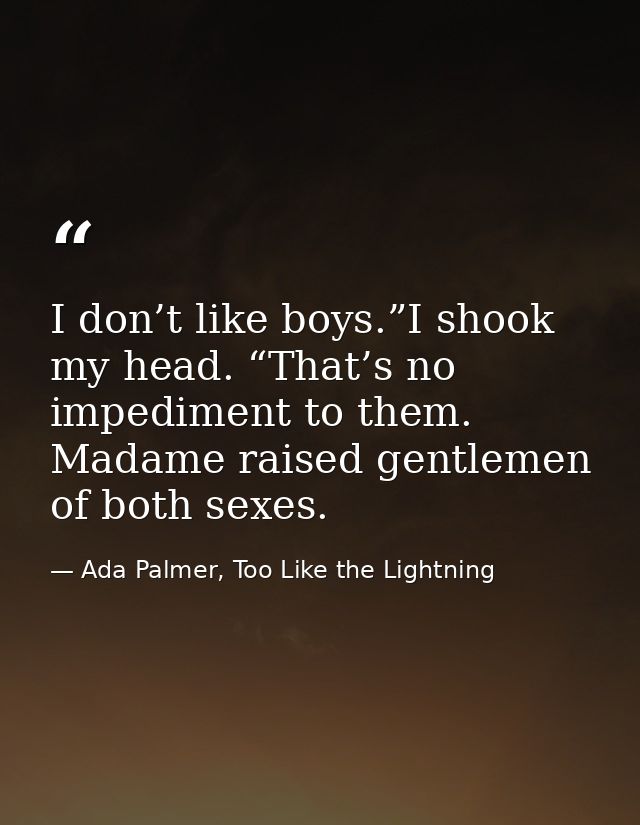 I don’t like boys.”I shook my head. “That’s no impediment to them. Madame raised gentlemen of both sexes. — Ada Palmer, Too Like the Lightning