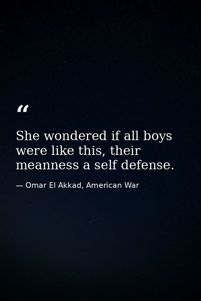 She wondered if all boys were like this, their meanness a self defense. — Omar El Akkad, American War