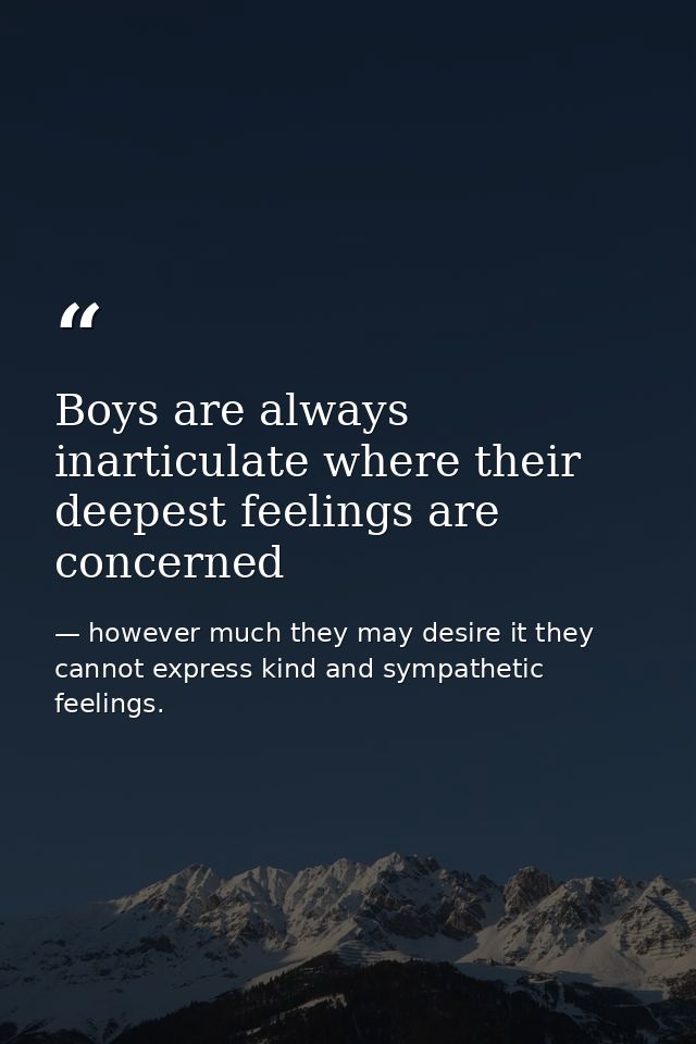 Boys are always inarticulate where their deepest feelings are concerned — however much they may desire it they cannot express kind and sympathetic feelings.