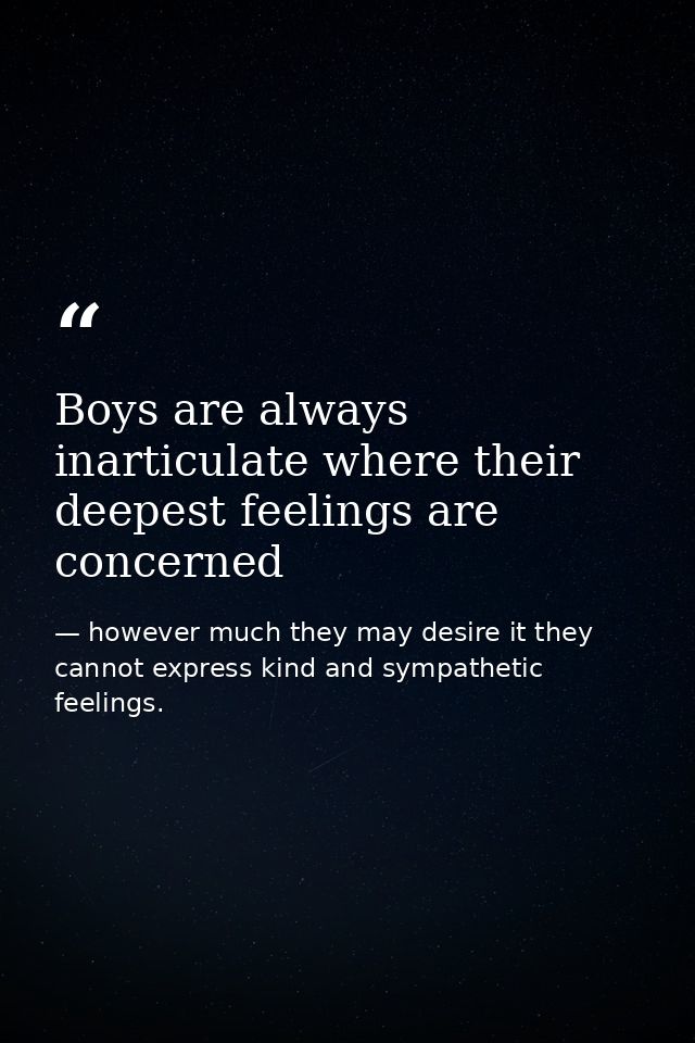 Boys are always inarticulate where their deepest feelings are concerned — however much they may desire it they cannot express kind and sympathetic feelings.