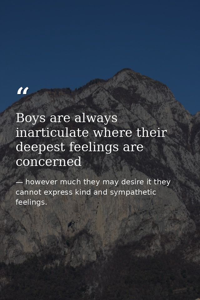 Boys are always inarticulate where their deepest feelings are concerned — however much they may desire it they cannot express kind and sympathetic feelings.