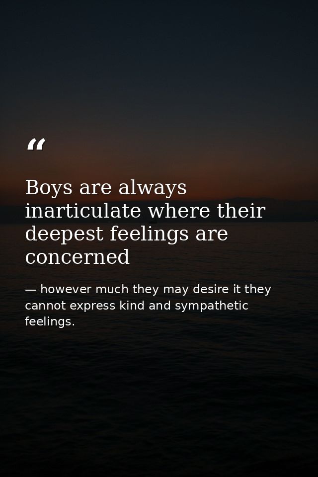 Boys are always inarticulate where their deepest feelings are concerned — however much they may desire it they cannot express kind and sympathetic feelings.