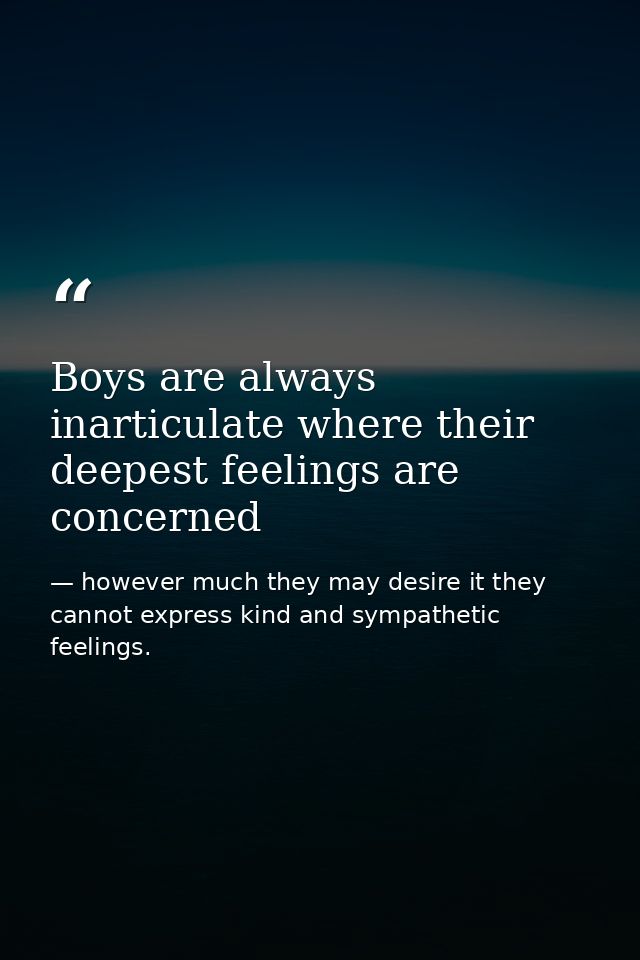 Boys are always inarticulate where their deepest feelings are concerned — however much they may desire it they cannot express kind and sympathetic feelings.