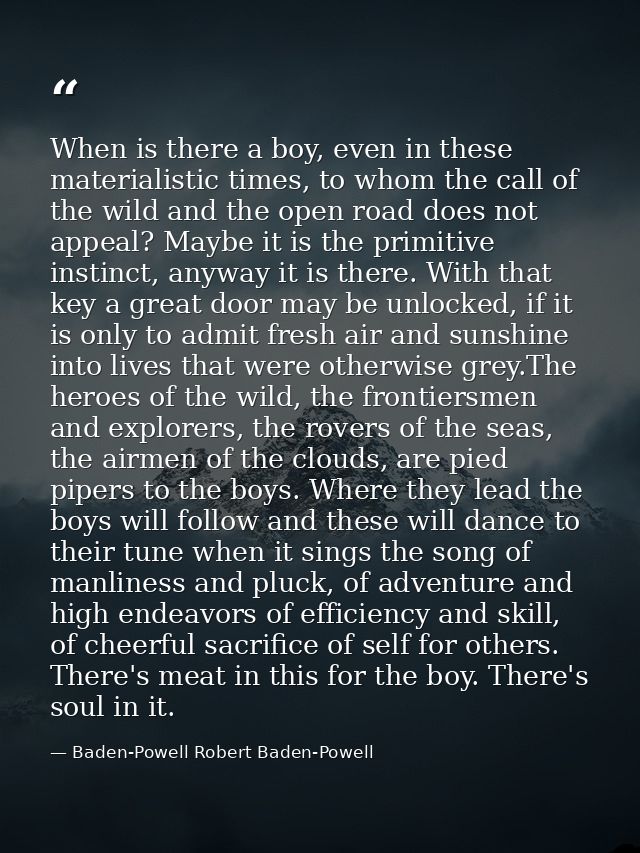 When is there a boy, even in these materialistic times, to whom the call of the wild and the open road does not appeal?  — Baden-Powell Robert Baden-Powell