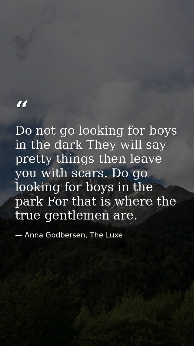 Do not go looking for boys in the dark They will say pretty things then leave you with scars. Do go looking for boys in  — Anna Godbersen, The Luxe