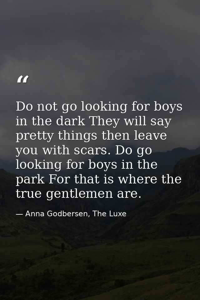 Do not go looking for boys in the dark They will say pretty things then leave you with scars. Do go looking for boys in  — Anna Godbersen, The Luxe
