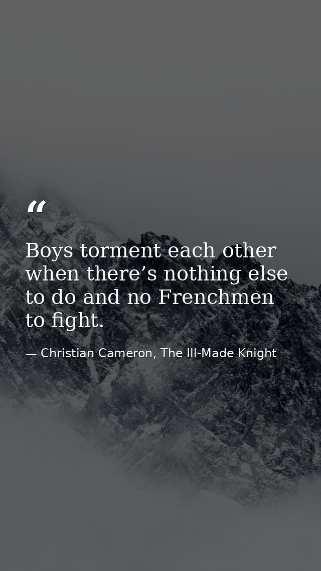 Boys torment each other when there’s nothing else to do and no Frenchmen to fight. — Christian Cameron, The Ill-Made Knight