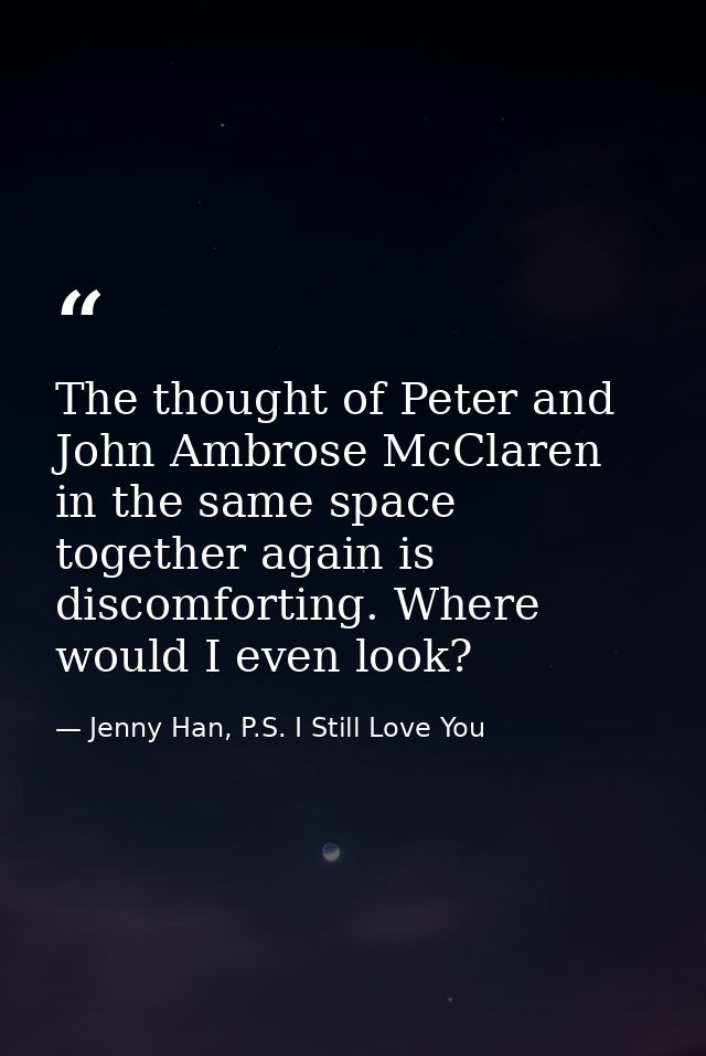 The thought of Peter and John Ambrose McClaren in the same space together again is discomforting. Where would I even loo — Jenny Han, P.S. I Still Love You