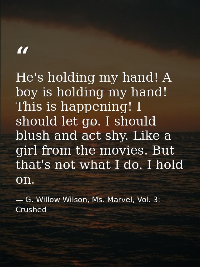 He's holding my hand! A boy is holding my hand! This is happening! I should let go. I should blush and act shy. Like a g — G. Willow Wilson, Ms. Marvel, Vol. 3: Crushed