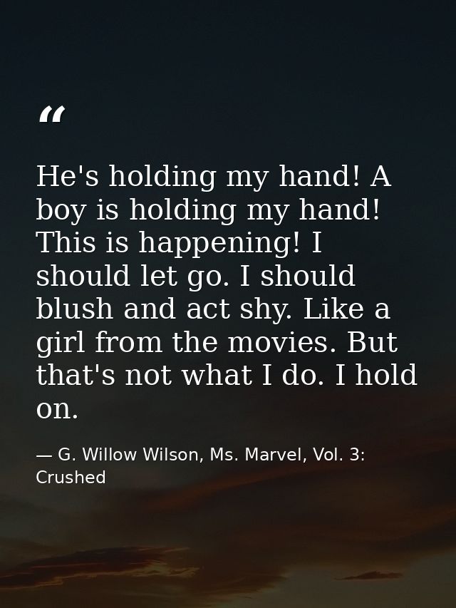He's holding my hand! A boy is holding my hand! This is happening! I should let go. I should blush and act shy. Like a g — G. Willow Wilson, Ms. Marvel, Vol. 3: Crushed