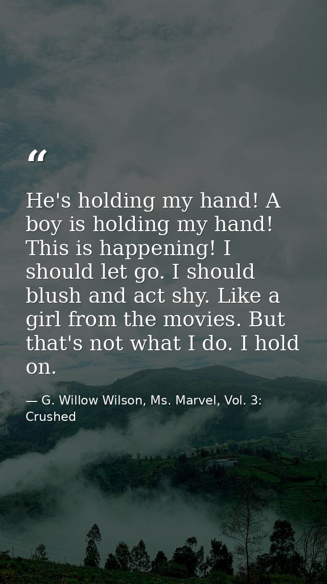 He's holding my hand! A boy is holding my hand! This is happening! I should let go. I should blush and act shy. Like a g — G. Willow Wilson, Ms. Marvel, Vol. 3: Crushed