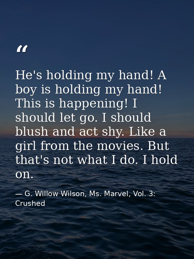 He's holding my hand! A boy is holding my hand! This is happening! I should let go. I should blush and act shy. Like a g — G. Willow Wilson, Ms. Marvel, Vol. 3: Crushed