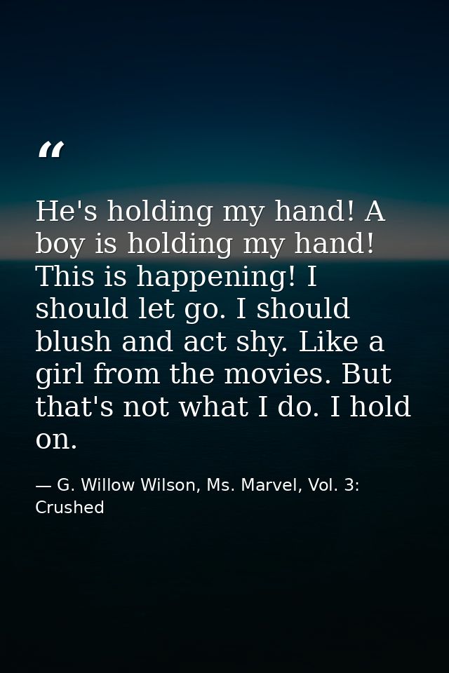 He's holding my hand! A boy is holding my hand! This is happening! I should let go. I should blush and act shy. Like a g — G. Willow Wilson, Ms. Marvel, Vol. 3: Crushed