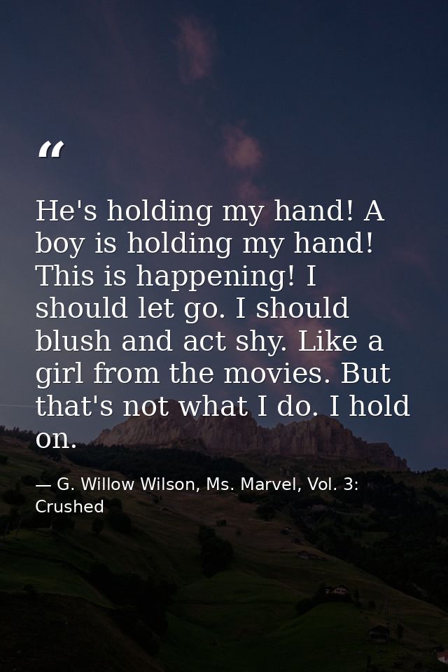 He's holding my hand! A boy is holding my hand! This is happening! I should let go. I should blush and act shy. Like a g — G. Willow Wilson, Ms. Marvel, Vol. 3: Crushed