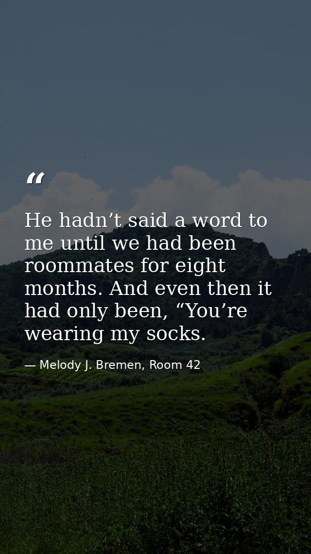 He hadn’t said a word to me until we had been roommates for eight months. And even then it had only been, “You’re wearin — Melody J. Bremen, Room 42