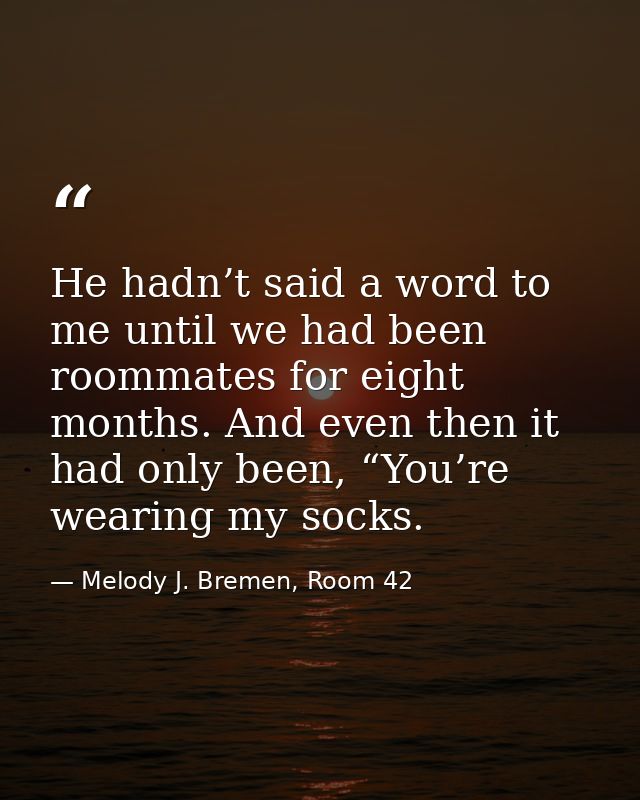 He hadn’t said a word to me until we had been roommates for eight months. And even then it had only been, “You’re wearin — Melody J. Bremen, Room 42