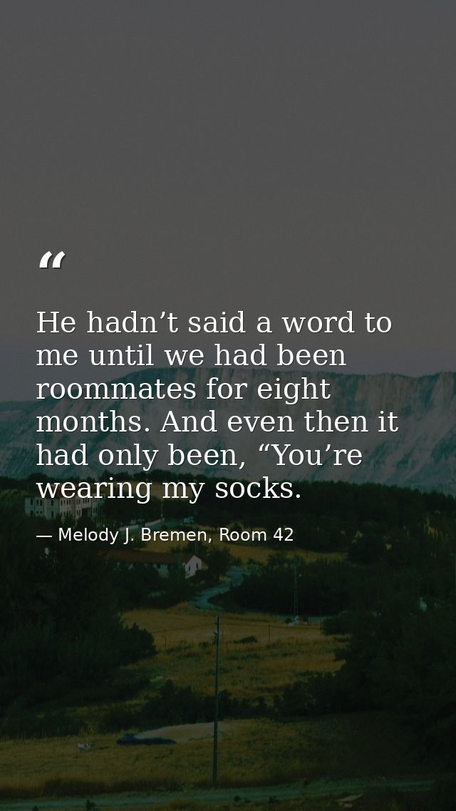 He hadn’t said a word to me until we had been roommates for eight months. And even then it had only been, “You’re wearin — Melody J. Bremen, Room 42