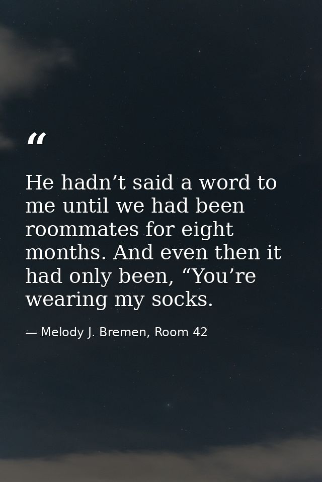 He hadn’t said a word to me until we had been roommates for eight months. And even then it had only been, “You’re wearin — Melody J. Bremen, Room 42