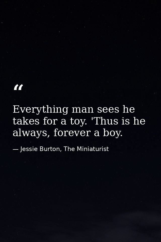 Everything man sees he takes for a toy. 'Thus is he always, forever a boy. — Jessie Burton, The Miniaturist