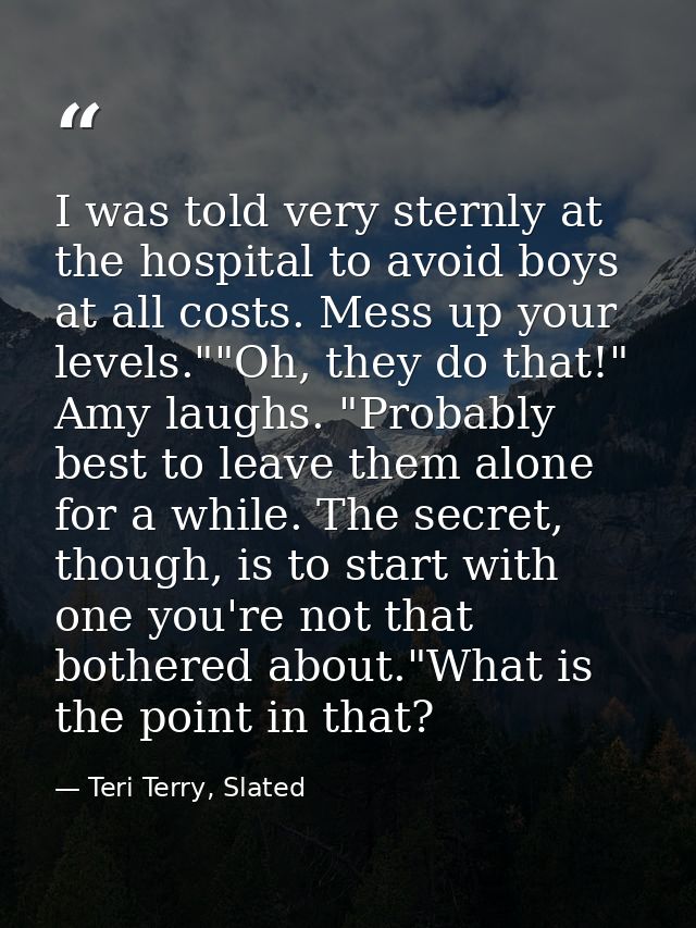 I was told very sternly at the hospital to avoid boys at all costs. Mess up your levels.""Oh, they do that!" Amy laughs. — Teri Terry, Slated