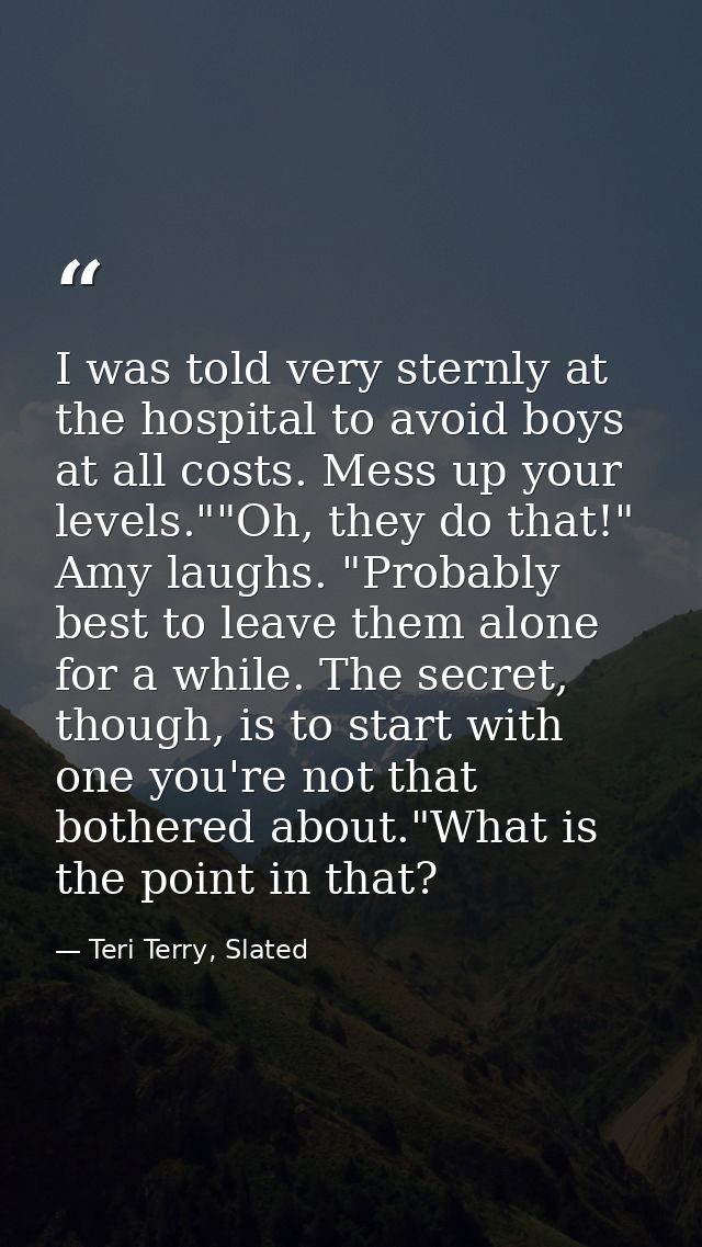 I was told very sternly at the hospital to avoid boys at all costs. Mess up your levels.""Oh, they do that!" Amy laughs. — Teri Terry, Slated