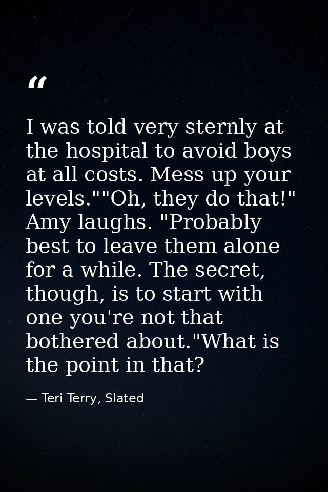 I was told very sternly at the hospital to avoid boys at all costs. Mess up your levels.""Oh, they do that!" Amy laughs. — Teri Terry, Slated