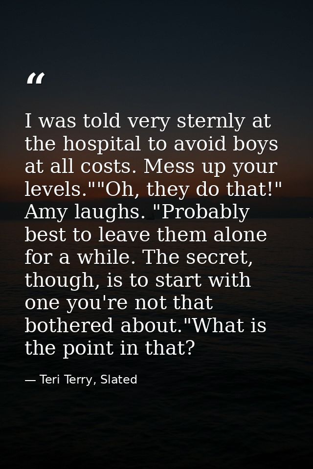 I was told very sternly at the hospital to avoid boys at all costs. Mess up your levels.""Oh, they do that!" Amy laughs. — Teri Terry, Slated
