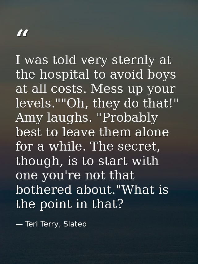 I was told very sternly at the hospital to avoid boys at all costs. Mess up your levels.""Oh, they do that!" Amy laughs. — Teri Terry, Slated