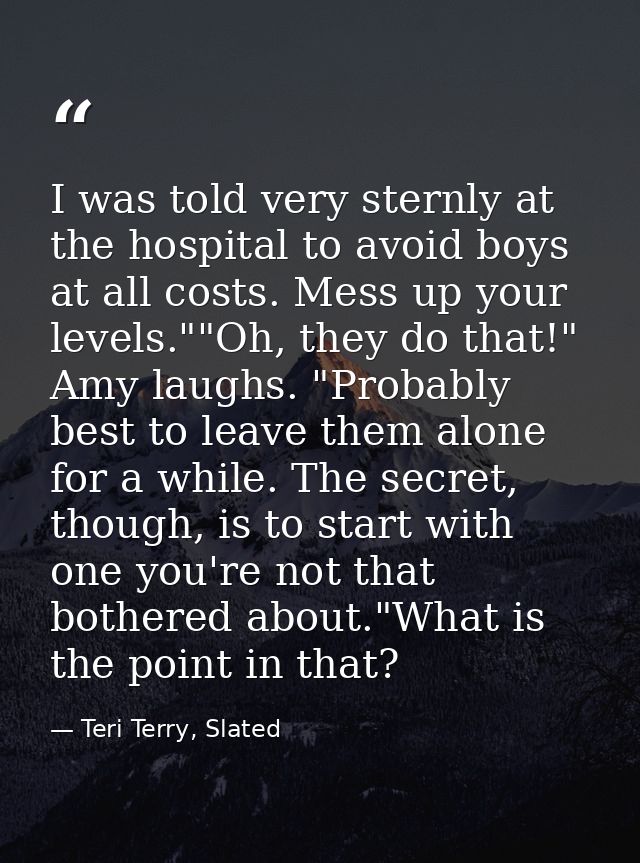 I was told very sternly at the hospital to avoid boys at all costs. Mess up your levels.""Oh, they do that!" Amy laughs. — Teri Terry, Slated