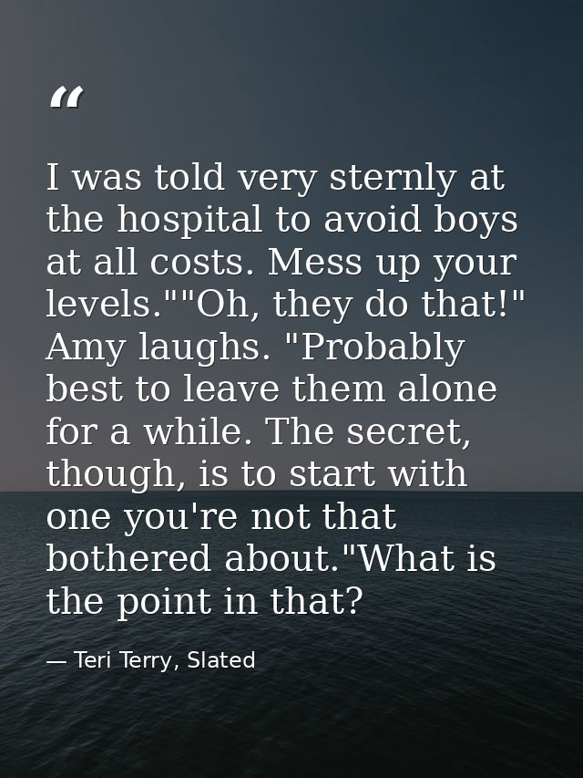 I was told very sternly at the hospital to avoid boys at all costs. Mess up your levels.""Oh, they do that!" Amy laughs. — Teri Terry, Slated