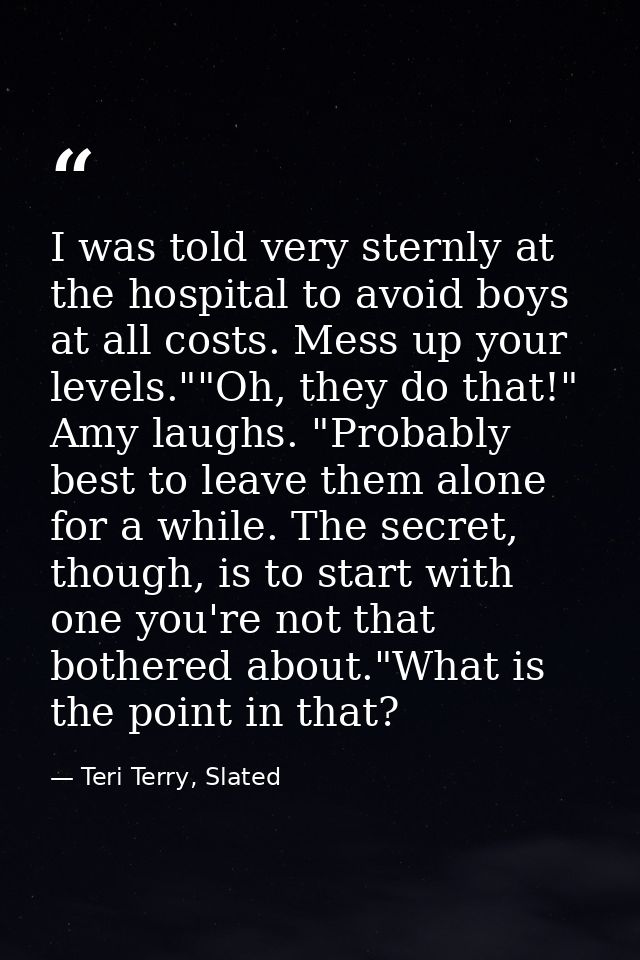I was told very sternly at the hospital to avoid boys at all costs. Mess up your levels.""Oh, they do that!" Amy laughs. — Teri Terry, Slated