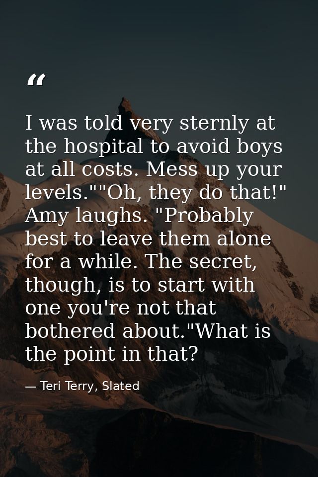 I was told very sternly at the hospital to avoid boys at all costs. Mess up your levels.""Oh, they do that!" Amy laughs. — Teri Terry, Slated