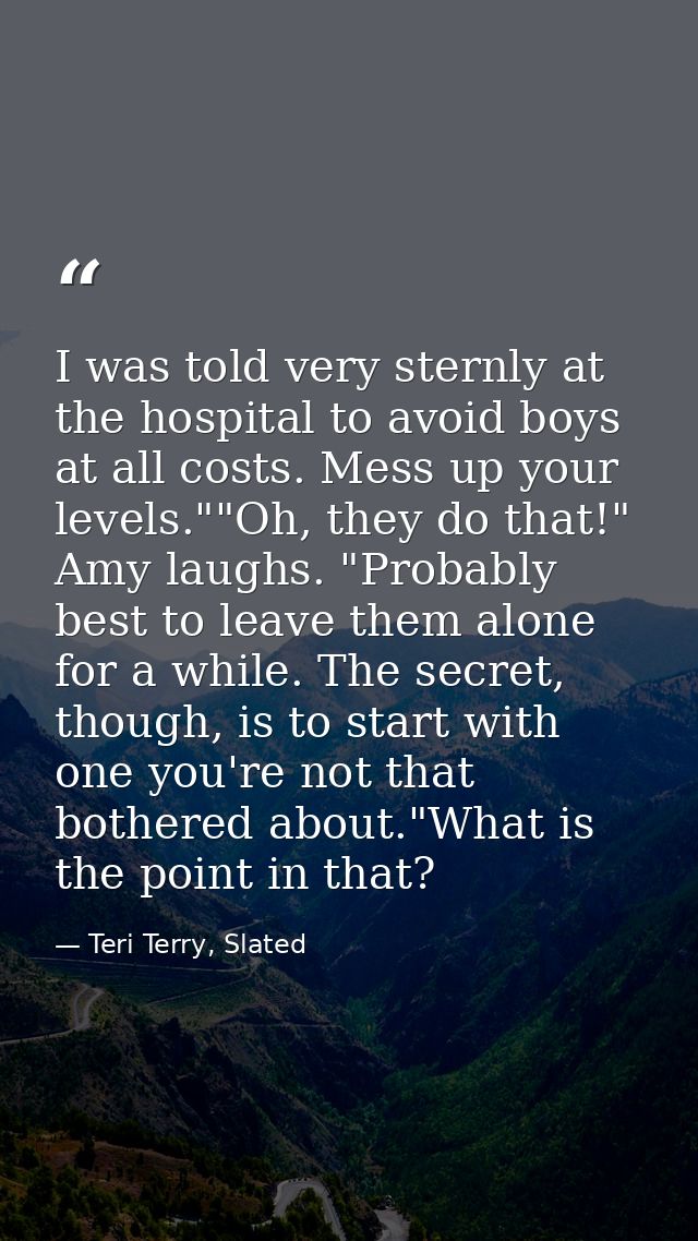 I was told very sternly at the hospital to avoid boys at all costs. Mess up your levels.""Oh, they do that!" Amy laughs. — Teri Terry, Slated