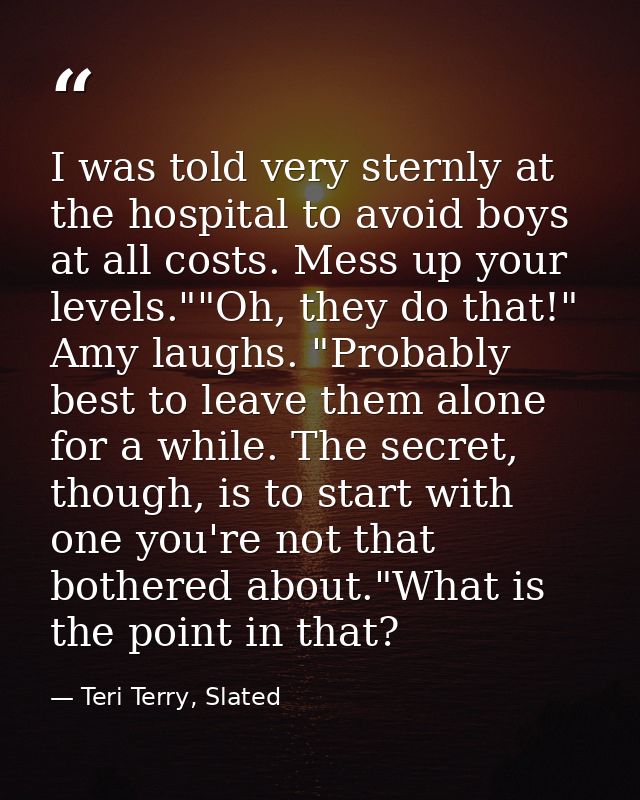 I was told very sternly at the hospital to avoid boys at all costs. Mess up your levels.""Oh, they do that!" Amy laughs. — Teri Terry, Slated