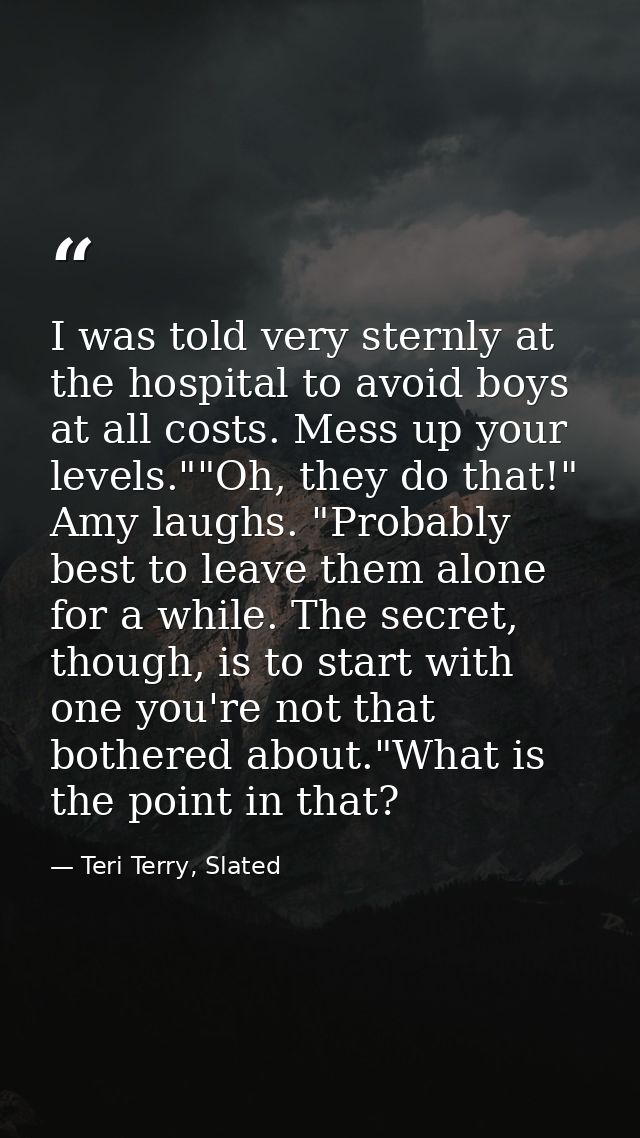 I was told very sternly at the hospital to avoid boys at all costs. Mess up your levels.""Oh, they do that!" Amy laughs. — Teri Terry, Slated