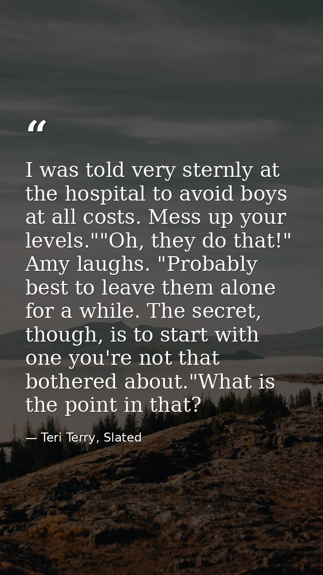 I was told very sternly at the hospital to avoid boys at all costs. Mess up your levels.""Oh, they do that!" Amy laughs. — Teri Terry, Slated